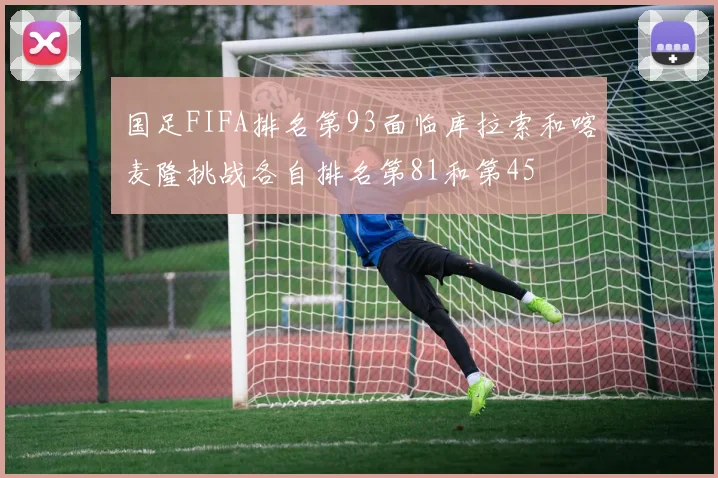 国足FIFA排名第93面临库拉索和喀麦隆挑战各自排名第81和第45