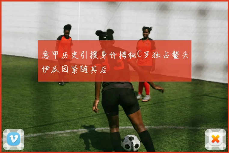 意甲历史引援身价揭秘C罗独占鳌头伊瓜因紧随其后