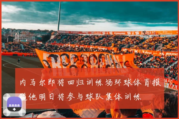 内马尔即将回归训练场环球体育报道他明日将参与球队集体训练