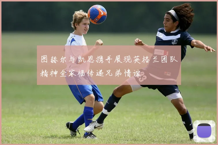 图赫尔与凯恩携手展现英格兰团队精神全家福传递兄弟情谊