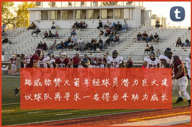 路威称赞火箭年轻球员潜力巨大建议球队再寻求一名得分手助力成长