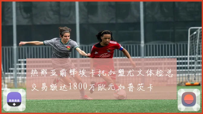 热那亚前锋埃卡托加盟尤文体检总交易额达1800万欧元加普茨卡