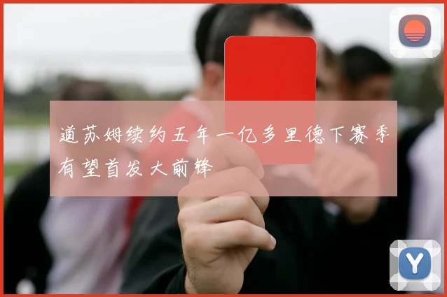 道苏姆续约五年一亿多里德下赛季有望首发大前锋