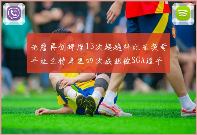 老詹再创辉煌13次超越科比东契奇平杜兰特库里四次成就被SGA追平