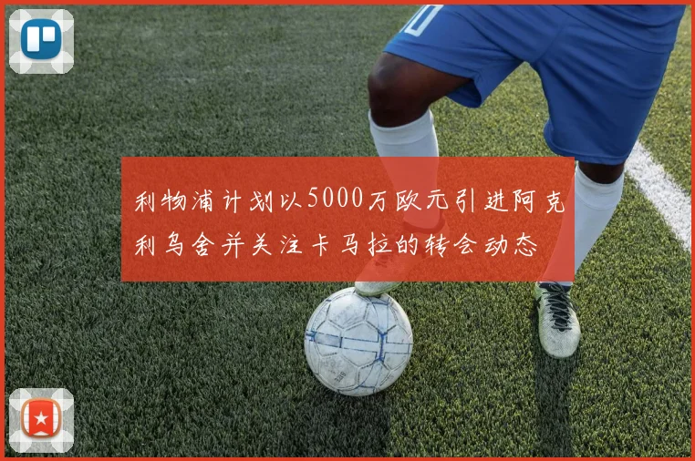 利物浦计划以5000万欧元引进阿克利乌舍并关注卡马拉的转会动态