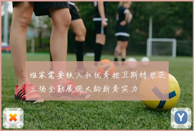 谁家需要铁人和优秀控卫斯特尔茨三场全勤展现大龄新秀实力