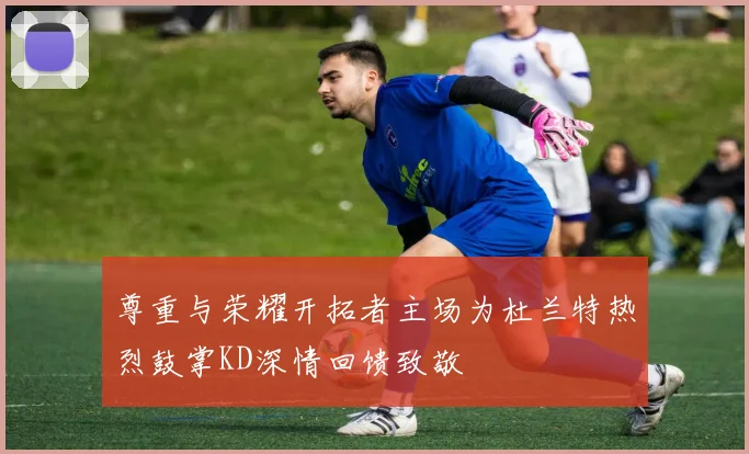 尊重与荣耀开拓者主场为杜兰特热烈鼓掌KD深情回馈致敬