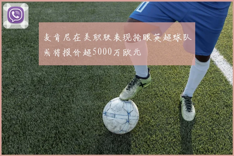 麦肯尼在美职联表现抢眼英超球队或将报价超5000万欧元