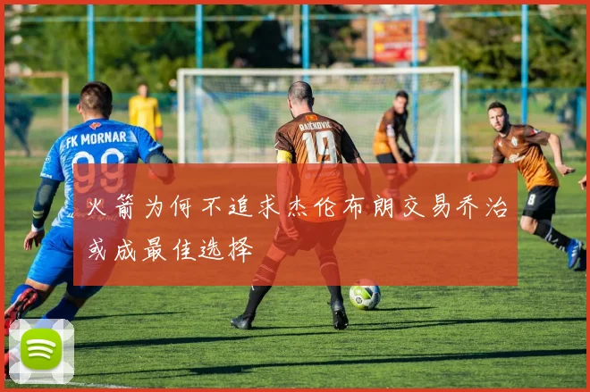 火箭为何不追求杰伦布朗交易乔治或成最佳选择