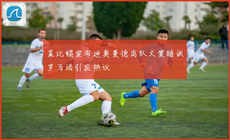 莱比锡宣布迪奥曼德离队文案暗讽罗马诺引发热议