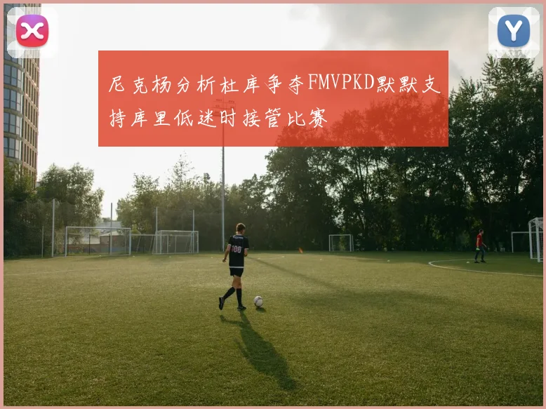 尼克杨分析杜库争夺FMVPKD默默支持库里低迷时接管比赛