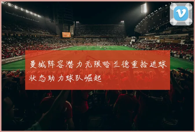 曼城阵容潜力无限哈兰德重拾进球状态助力球队崛起