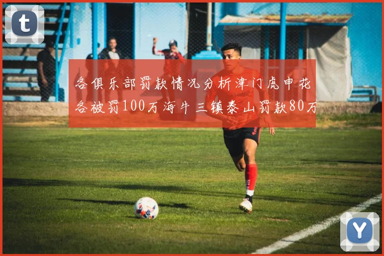 各俱乐部罚款情况分析津门虎申花各被罚100万海牛三镇泰山罚款80万