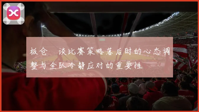 板仓滉谈比赛策略落后时的心态调整与全队冷静应对的重要性