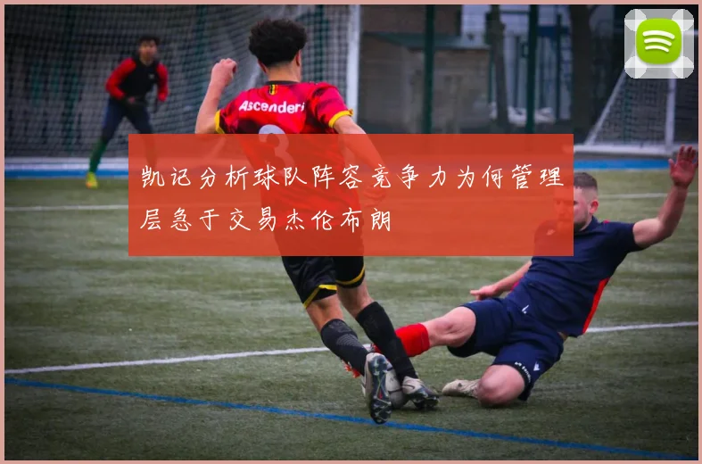 凯记分析球队阵容竞争力为何管理层急于交易杰伦布朗