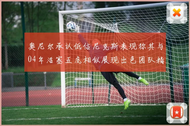 奥尼尔承认低估尼克斯表现称其与04年活塞五虎相似展现出色团队精神