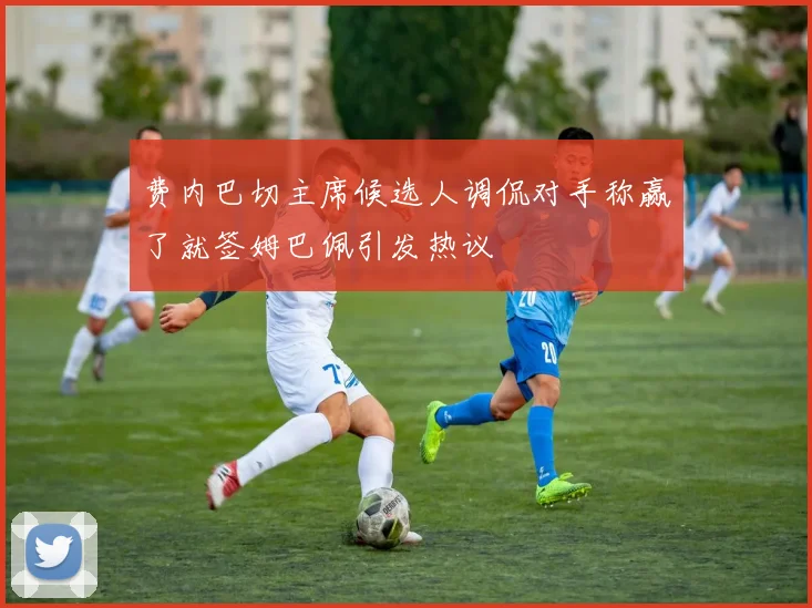 费内巴切主席候选人调侃对手称赢了就签姆巴佩引发热议