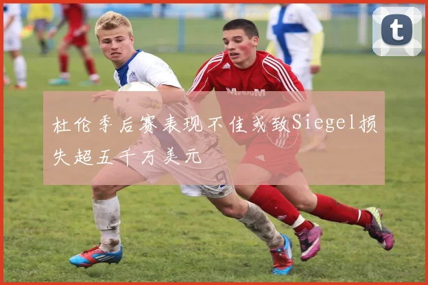 杜伦季后赛表现不佳或致Siegel损失超五千万美元