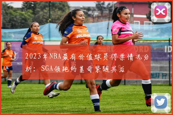 2023年NBA最有价值球员得票情况分析：SGA领跑约基奇紧随其后