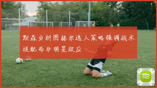 默森分析图赫尔选人策略强调战术适配而非明星效应