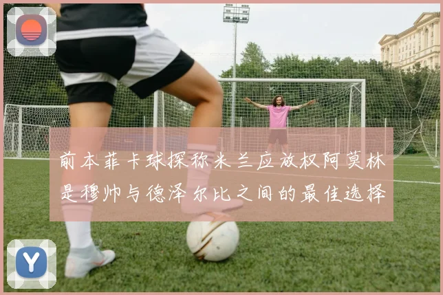 前本菲卡球探称米兰应放权阿莫林是穆帅与德泽尔比之间的最佳选择
