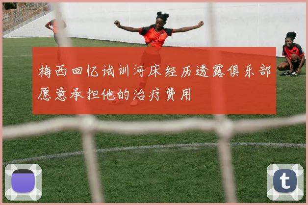 梅西回忆试训河床经历透露俱乐部愿意承担他的治疗费用