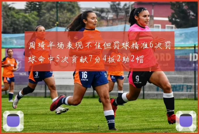 周琦半场表现不佳但罚球精准6次罚球命中5次贡献7分4板2助2帽