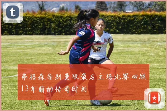弗格森告别曼联最后主场比赛回顾13年前的传奇时刻
