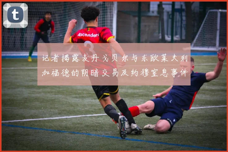 记者揭露麦丹戈贝尔与东欧莱夫利加福德的阴暗交易及约穆窒息事件真相
