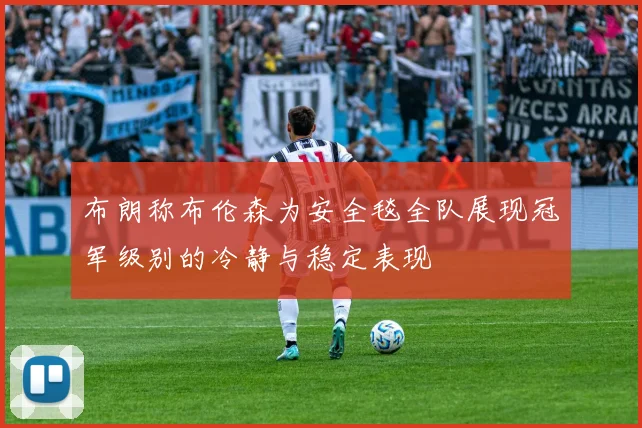 布朗称布伦森为安全毯全队展现冠军级别的冷静与稳定表现