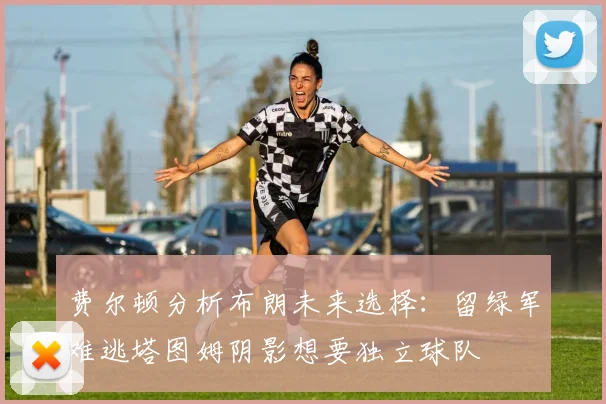 费尔顿分析布朗未来选择：留绿军难逃塔图姆阴影想要独立球队