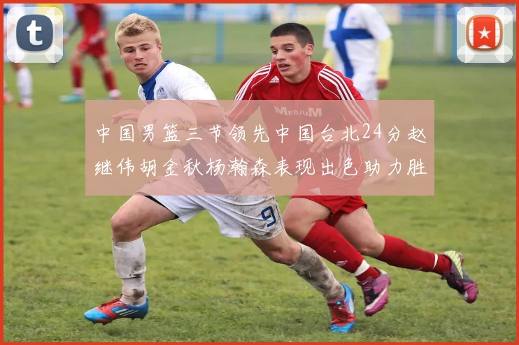 中国男篮三节领先中国台北24分赵继伟胡金秋杨瀚森表现出色助力胜利