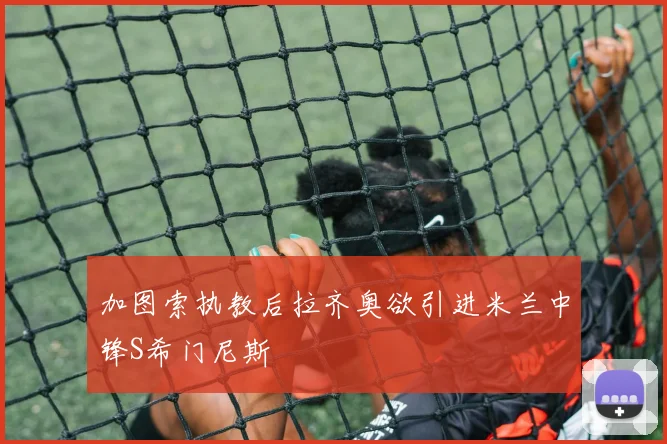 加图索执教后拉齐奥欲引进米兰中锋S希门尼斯