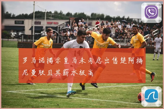 罗马诺揭示皇马未考虑出售楚阿梅尼曼联且其薪水极高