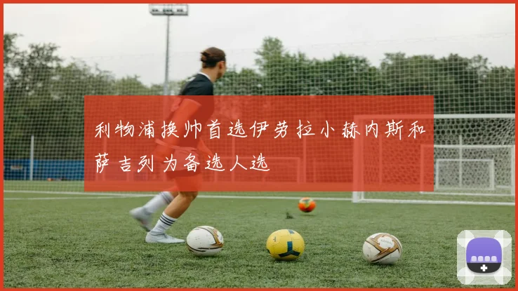 利物浦换帅首选伊劳拉小赫内斯和萨吉列为备选人选