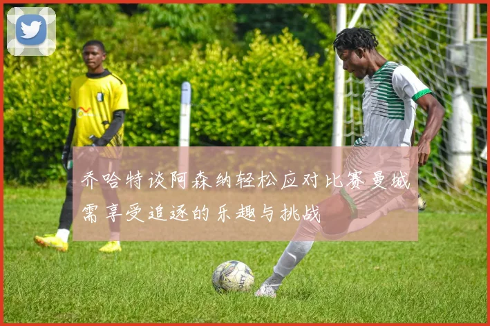 乔哈特谈阿森纳轻松应对比赛曼城需享受追逐的乐趣与挑战